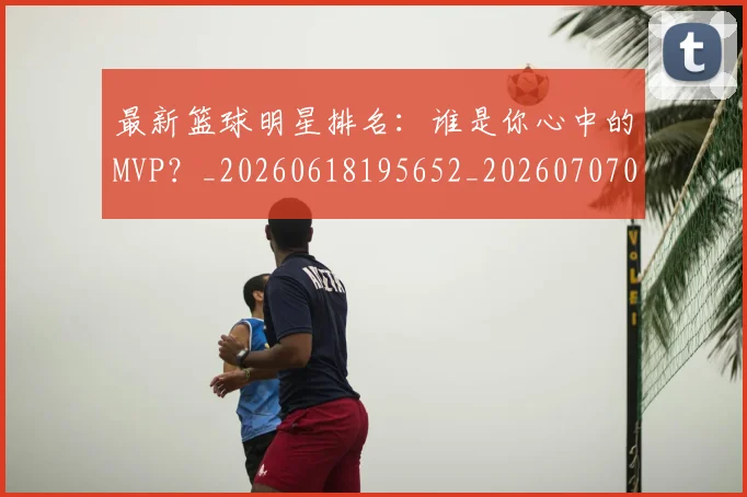 最新篮球明星排名:谁是你心中的MVP?_20260618195652_20260707021615