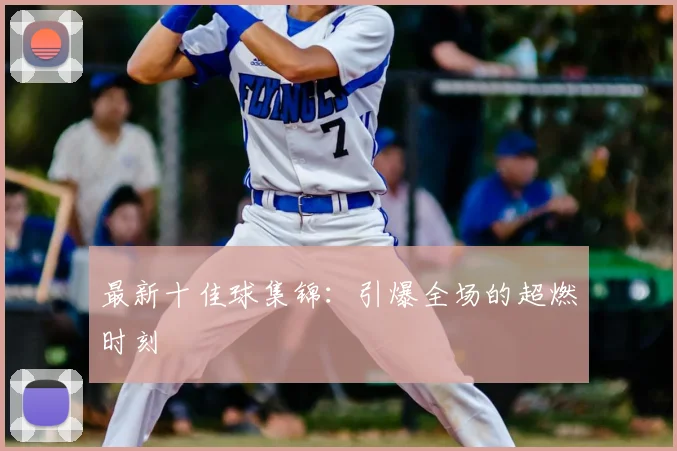 最新十佳球集锦：引爆全场的超燃时刻