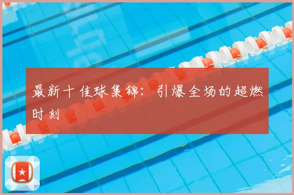最新十佳球集锦：引爆全场的超燃时刻