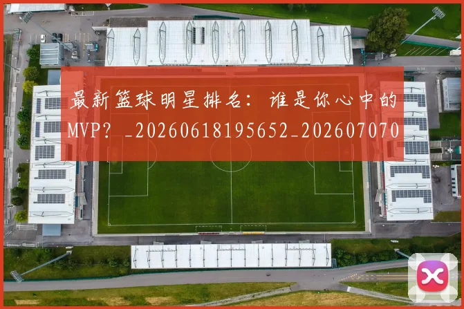 最新篮球明星排名：谁是你心中的MVP？_20260618195652_20260707021615